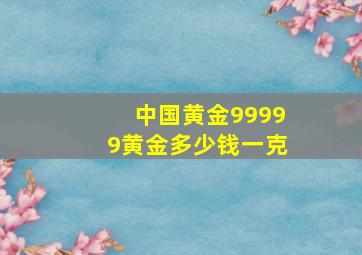 中国黄金99999黄金多少钱一克