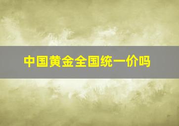 中国黄金全国统一价吗