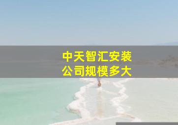 中天智汇安装公司规模多大