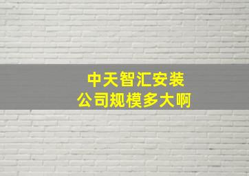 中天智汇安装公司规模多大啊