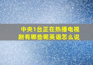 中央1台正在热播电视剧有哪些呢英语怎么说