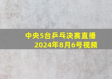 中央5台乒乓决赛直播2024年8月6号视频