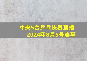 中央5台乒乓决赛直播2024年8月6号赛事