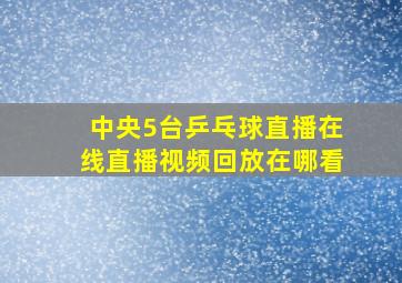 中央5台乒乓球直播在线直播视频回放在哪看