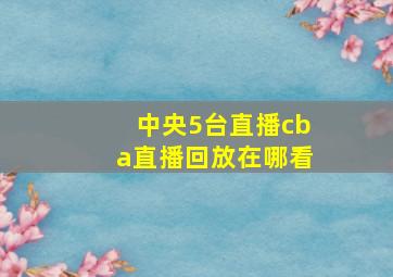 中央5台直播cba直播回放在哪看