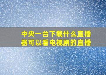 中央一台下载什么直播器可以看电视剧的直播