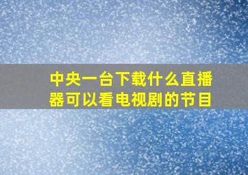 中央一台下载什么直播器可以看电视剧的节目