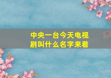 中央一台今天电视剧叫什么名字来着