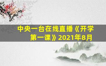 中央一台在线直播《开学第一课》2021年8月