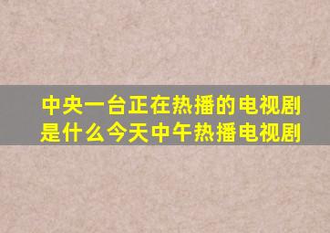 中央一台正在热播的电视剧是什么今天中午热播电视剧