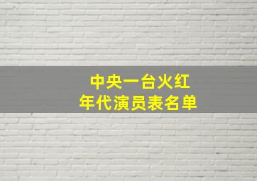 中央一台火红年代演员表名单