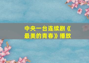 中央一台连续剧《最美的青春》播放