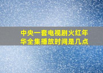 中央一套电视剧火红年华全集播放时间是几点