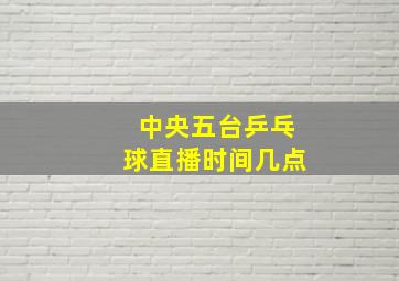 中央五台乒乓球直播时间几点