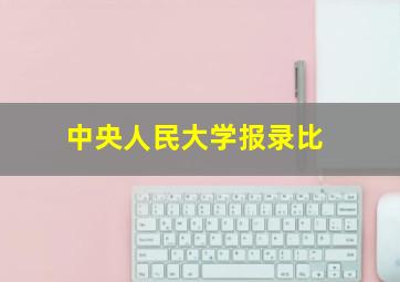 中央人民大学报录比