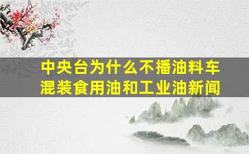 中央台为什么不播油料车混装食用油和工业油新闻