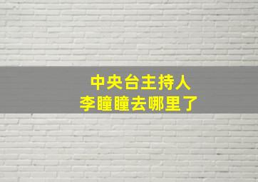 中央台主持人李瞳瞳去哪里了