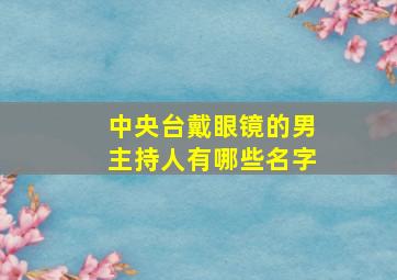 中央台戴眼镜的男主持人有哪些名字