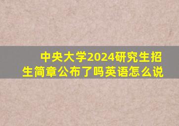 中央大学2024研究生招生简章公布了吗英语怎么说