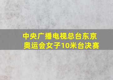 中央广播电视总台东京奥运会女子10米台决赛