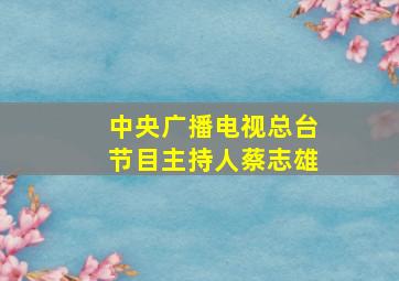 中央广播电视总台节目主持人蔡志雄