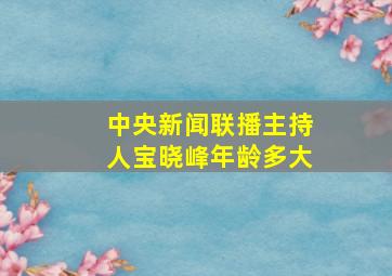 中央新闻联播主持人宝晓峰年龄多大