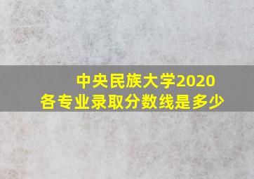 中央民族大学2020各专业录取分数线是多少