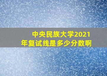 中央民族大学2021年复试线是多少分数啊