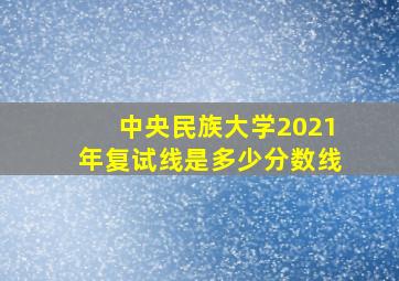 中央民族大学2021年复试线是多少分数线