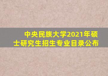 中央民族大学2021年硕士研究生招生专业目录公布