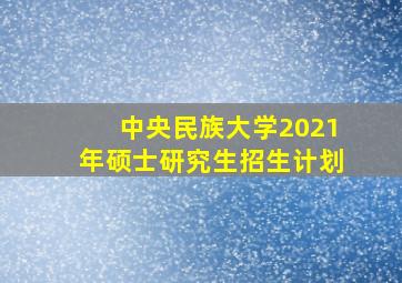 中央民族大学2021年硕士研究生招生计划