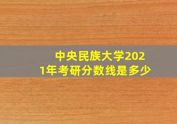 中央民族大学2021年考研分数线是多少