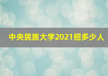 中央民族大学2021招多少人