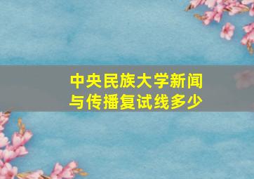 中央民族大学新闻与传播复试线多少