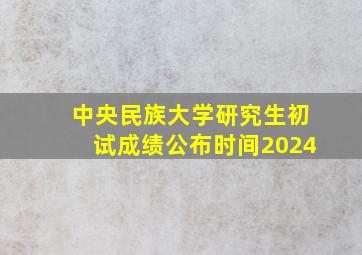 中央民族大学研究生初试成绩公布时间2024