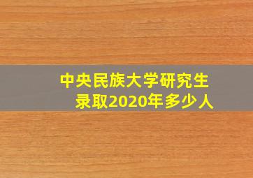 中央民族大学研究生录取2020年多少人