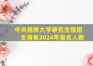 中央民族大学研究生院招生简章2024年报名人数