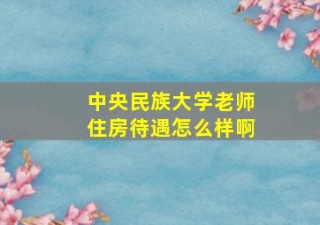 中央民族大学老师住房待遇怎么样啊