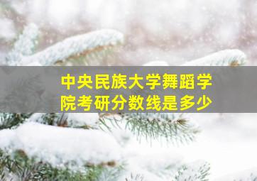 中央民族大学舞蹈学院考研分数线是多少