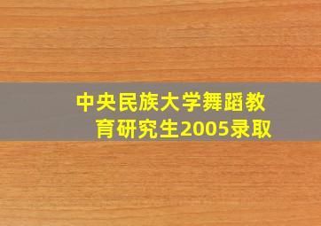 中央民族大学舞蹈教育研究生2005录取