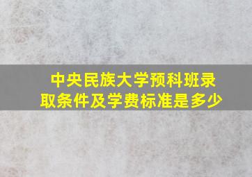 中央民族大学预科班录取条件及学费标准是多少