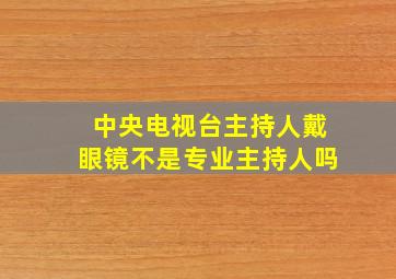 中央电视台主持人戴眼镜不是专业主持人吗