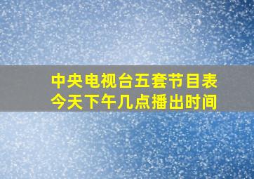 中央电视台五套节目表今天下午几点播出时间