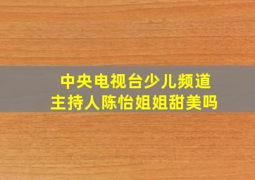 中央电视台少儿频道主持人陈怡姐姐甜美吗