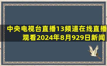 中央电视台直播13频道在线直播观看2024年8月929日新闻