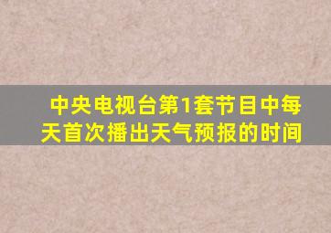 中央电视台第1套节目中每天首次播出天气预报的时间