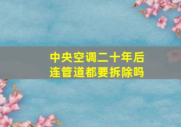 中央空调二十年后连管道都要拆除吗