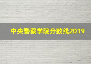 中央警察学院分数线2019