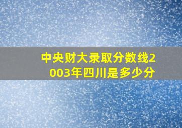 中央财大录取分数线2003年四川是多少分