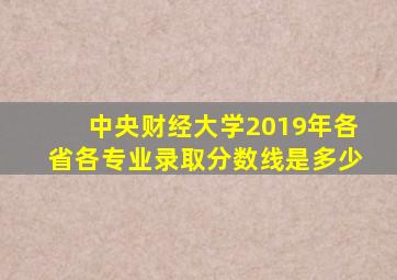 中央财经大学2019年各省各专业录取分数线是多少